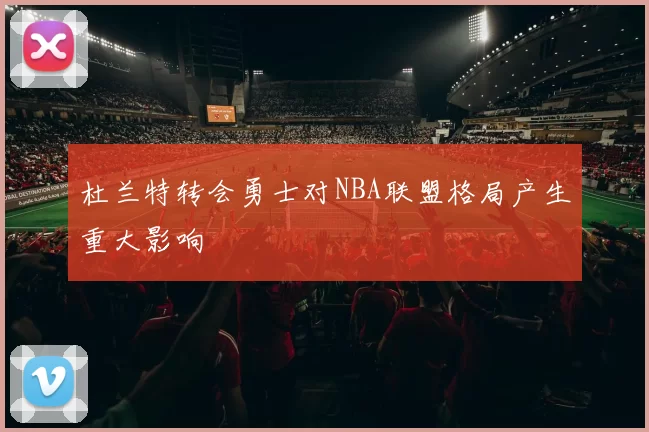 杜兰特转会勇士对NBA联盟格局产生重大影响