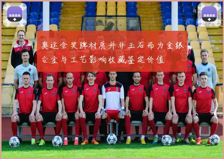 奥运会奖牌材质并非玉石而为金银合金与工艺影响收藏鉴定价值