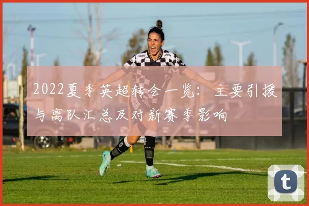 2022夏季英超转会一览:主要引援与离队汇总及对新赛季影响