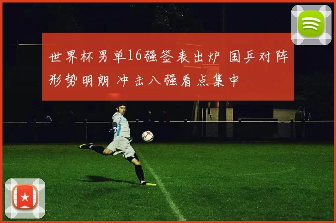 世界杯男单16强签表出炉 国乒对阵形势明朗 冲击八强看点集中