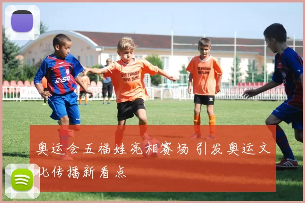 奥运会五福娃亮相赛场 引发奥运文化传播新看点