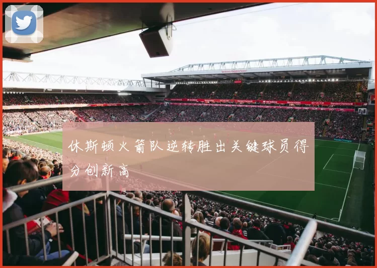 休斯顿火箭队逆转胜出关键球员得分创新高