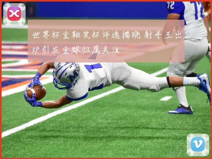 世界杯金靴奖杯评选揭晓 射手王出炉引发金球归属关注