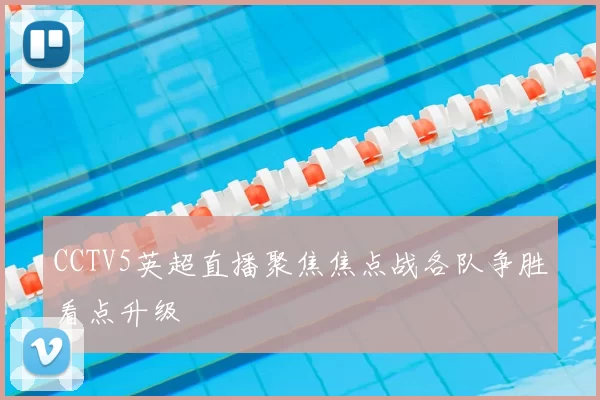 CCTV5英超直播聚焦焦点战各队争胜看点升级