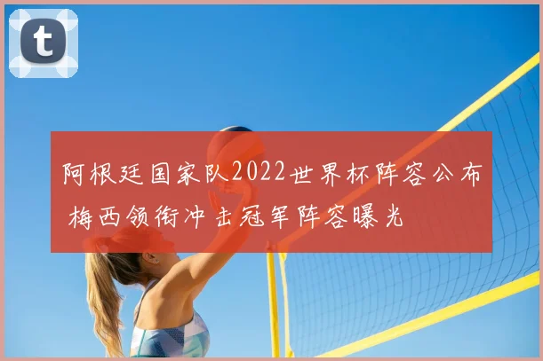 阿根廷国家队2022世界杯阵容公布 梅西领衔冲击冠军阵容曝光