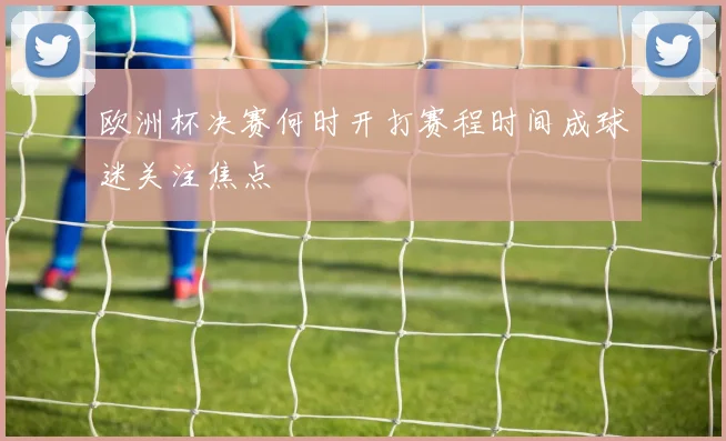 欧洲杯决赛何时开打赛程时间成球迷关注焦点