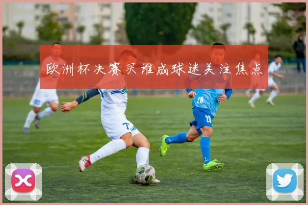 欧洲杯决赛买谁成球迷关注焦点