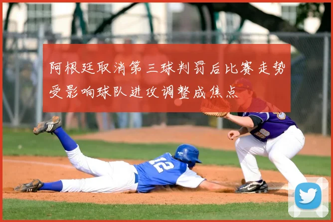 阿根廷取消第三球判罚后比赛走势受影响球队进攻调整成焦点