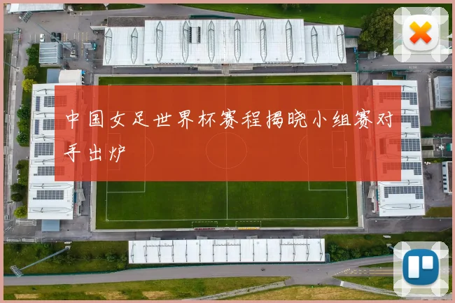中国女足世界杯赛程揭晓小组赛对手出炉