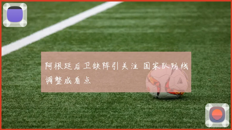 阿根廷后卫缺阵引关注 国家队防线调整成看点