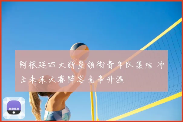 阿根廷四大新星领衔青年队集结 冲击未来大赛阵容竞争升温
