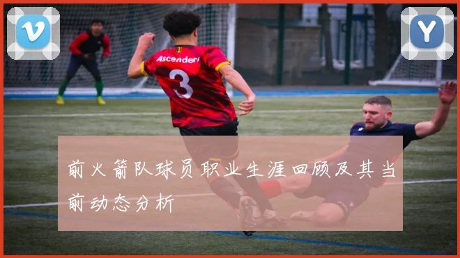 前火箭队球员职业生涯回顾及其当前动态分析