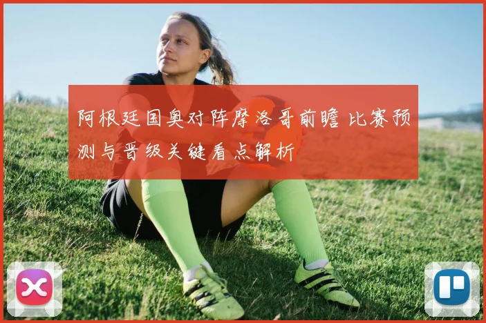 阿根廷国奥对阵摩洛哥前瞻 比赛预测与晋级关键看点解析
