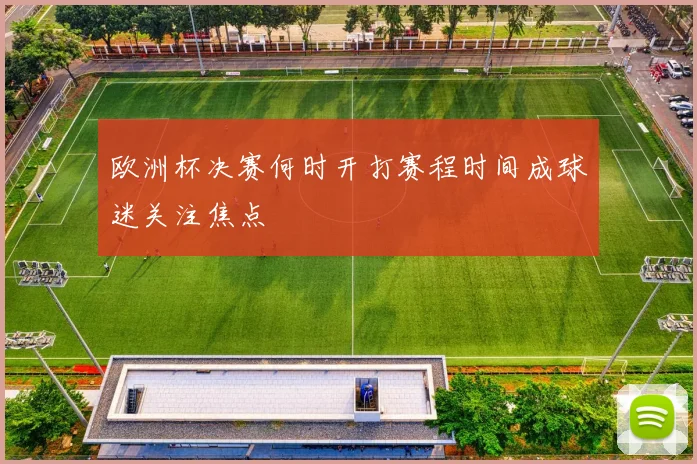 欧洲杯决赛何时开打赛程时间成球迷关注焦点