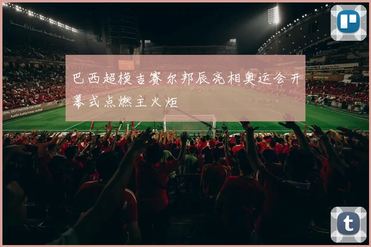 巴西超模吉赛尔邦辰亮相奥运会开幕式点燃主火炬